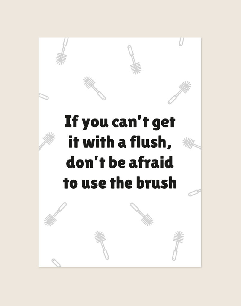 Humoristische WC Poster Brush met de Engelse quote "If you can't get it with a flush, don't be afraid to use the brush" en een lichtgrijs toiletborstel patroon op een helderwitte achtergrond, sfeervol opgehangen in een ruimte.