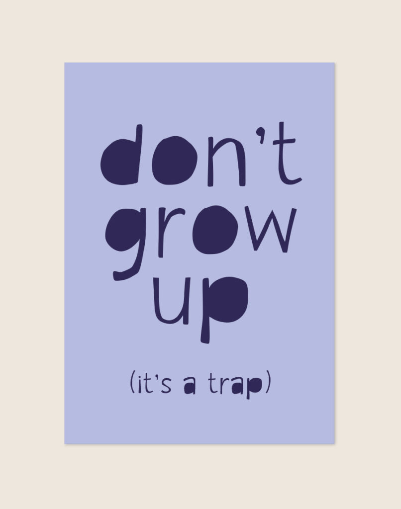 Een poster met een lichtblauwe achtergrond. In grote, speelse, donkerpaarse letters staat de tekst "don't grow up" verdeeld over drie regels. Direct daaronder staat in een kleiner lettertype "(it's a trap)". Opvallend aan het ontwerp is dat de ronde ruimtes in letters zoals de 'd', 'o', 'g' en 'p' massief zijn ingekleurd.