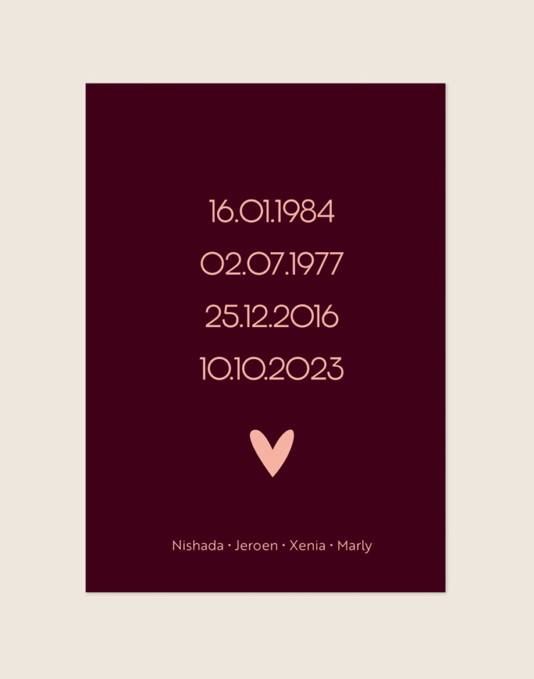 Een stijlvolle, gepersonaliseerde poster met een diepe bordeauxrode achtergrond. Centraal op de poster staan vier geboortedata onder elkaar weergegeven in een zachtroze, strak lettertype. Daaronder staat een klein zachtroze hartje. Onderaan de poster staan vier namen op één regel, subtiel gescheiden door kleine stipjes.