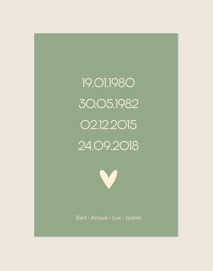 Een stijlvolle, gepersonaliseerde poster met een zachte saliegroene achtergrond. Centraal op de poster staan vier geboortedata onder elkaar weergegeven in een crèmekleurig, strak lettertype. Daaronder staat een klein crèmekleurig hartje. Onderaan de poster staan vier namen op één regel, subtiel gescheiden door kleine stipjes.