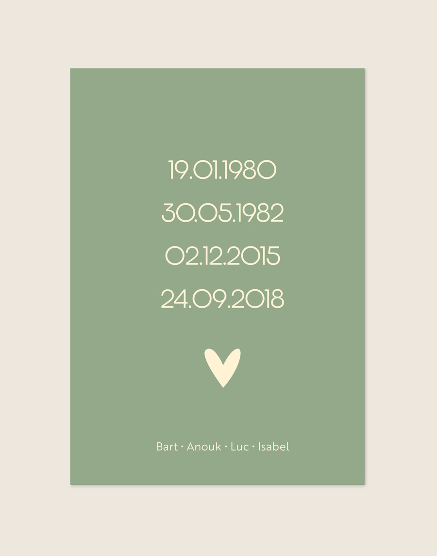 Een stijlvolle, gepersonaliseerde poster met een zachte saliegroene achtergrond. Centraal op de poster staan vier geboortedata onder elkaar weergegeven in een crèmekleurig, strak lettertype. Daaronder staat een klein crèmekleurig hartje. Onderaan de poster staan vier namen op één regel, subtiel gescheiden door kleine stipjes.