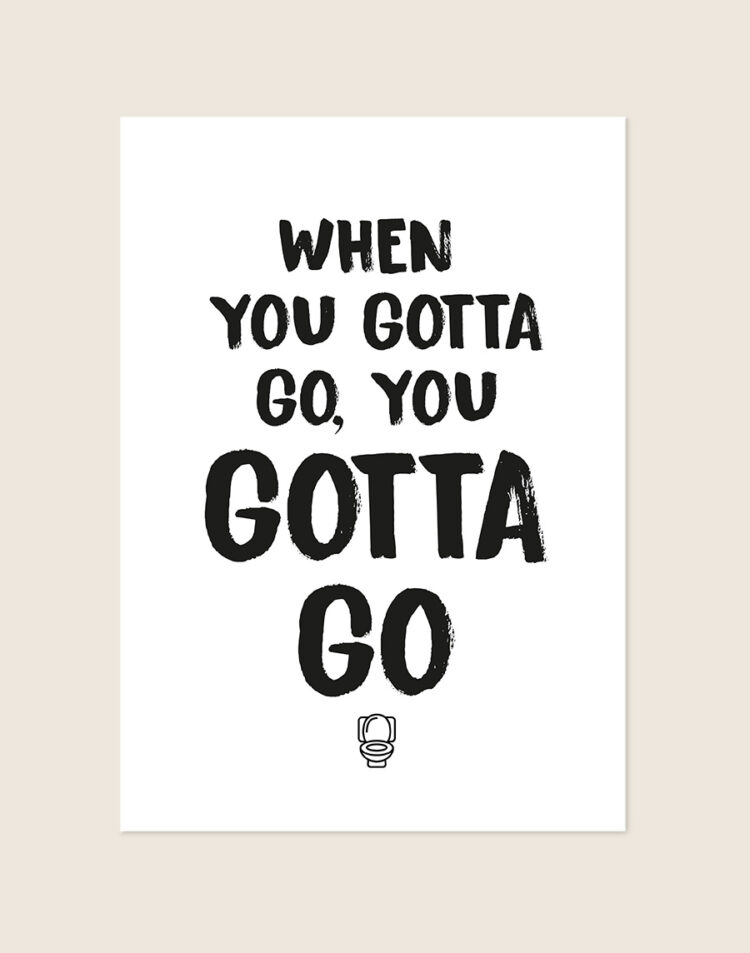Humoristische WC Poster Gotta go met de Engelse quote "When you gotta go, you gotta go" en een klein toilet icoontje op een helderwitte achtergrond, sfeervol opgehangen in een ruimte.