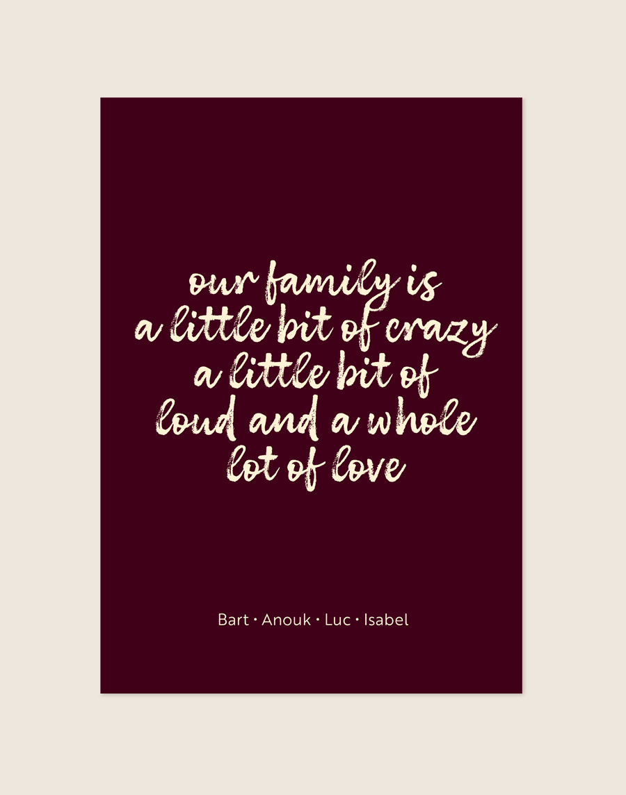 Een stijlvolle poster met een diepe, bordeauxrode achtergrond. Centraal staat de quote "our family is a little bit of crazy a little bit of loud and a whole lot of love" in een speels, crèmekleurig, handgeschreven lettertype. Onderaan de poster staan vier namen op één regel, in een dun en strak crèmekleurig lettertype, subtiel gescheiden door kleine stipjes.