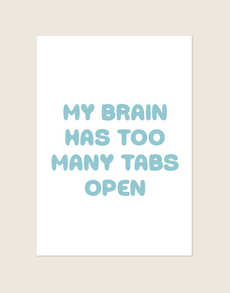 Een rechthoekige poster, gecentreerd tegen een effen, lichtbeige achtergrond. De poster zelf heeft een strakke witte achtergrondkleur. In het midden staat de grappige en herkenbare quote 'MY BRAIN HAS TOO MANY TABS OPEN' geschreven. De tekst is netjes gecentreerd en verdeeld over vier regels. De letters hebben een zachte, lichtblauwe pastelkleur en het lettertype is dik, rond en speels (een zogenaamd bubble font), wat zorgt voor een vrolijke, casual en hippe uitstraling.