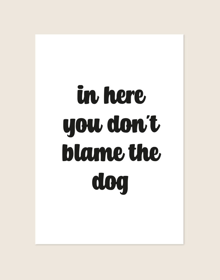Humoristische WC Poster Blame the dog met de Engelse quote "in here you don't blame the dog" in zwarte afgeronde letters op een helderwitte achtergrond, sfeervol opgehangen in een ruimte.