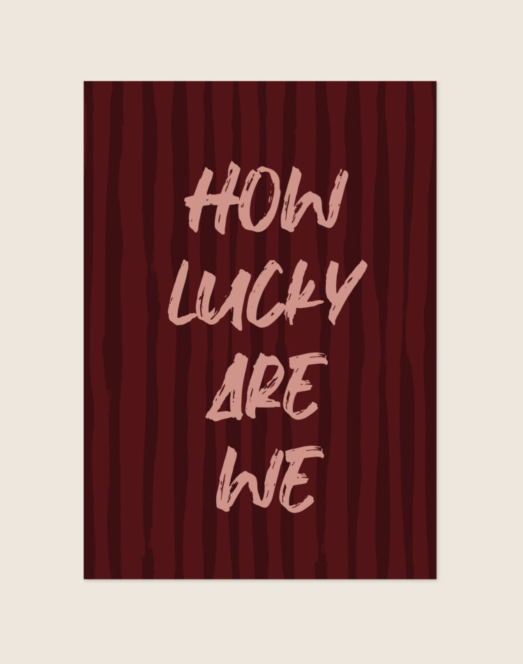 Een typografische poster met een achtergrond van onregelmatige, verticale strepen in twee donkere bordeauxrode tinten. In het midden staat de quote 'HOW LUCKY ARE WE' gecentreerd verdeeld over vier regels. De tekst heeft een zachte, oudroze kleur en is geschreven in een expressief lettertype dat eruitziet als ruwe, dikke penseelstreken.