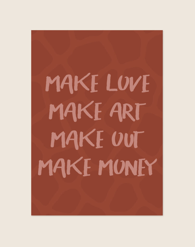 Een rechthoekige typografische poster met een warme, diepe roestbruine achtergrond, voorzien van een subtiel abstract ton-sur-ton patroon. In het midden staat de quote 'MAKE LOVE, MAKE ART, MAKE OUT, MAKE MONEY' gecentreerd en verdeeld over vier regels. De tekst heeft een zachte, oudroze tint en is geschreven in een stoer, expressief lettertype met een ruw penseelstreek-effect.